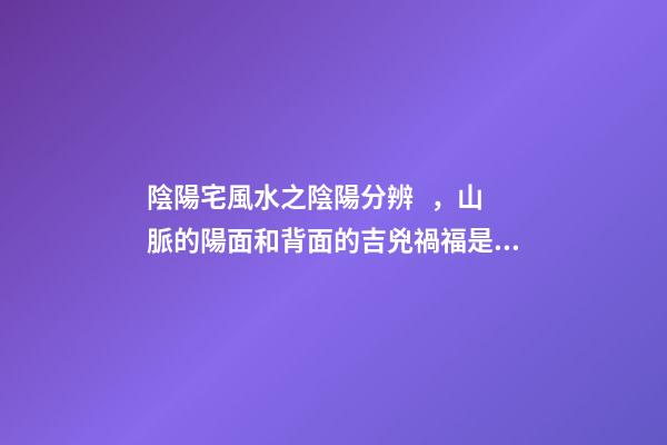 陰陽宅風水之陰陽分辨，山脈的陽面和背面的吉兇禍福是不一樣的！